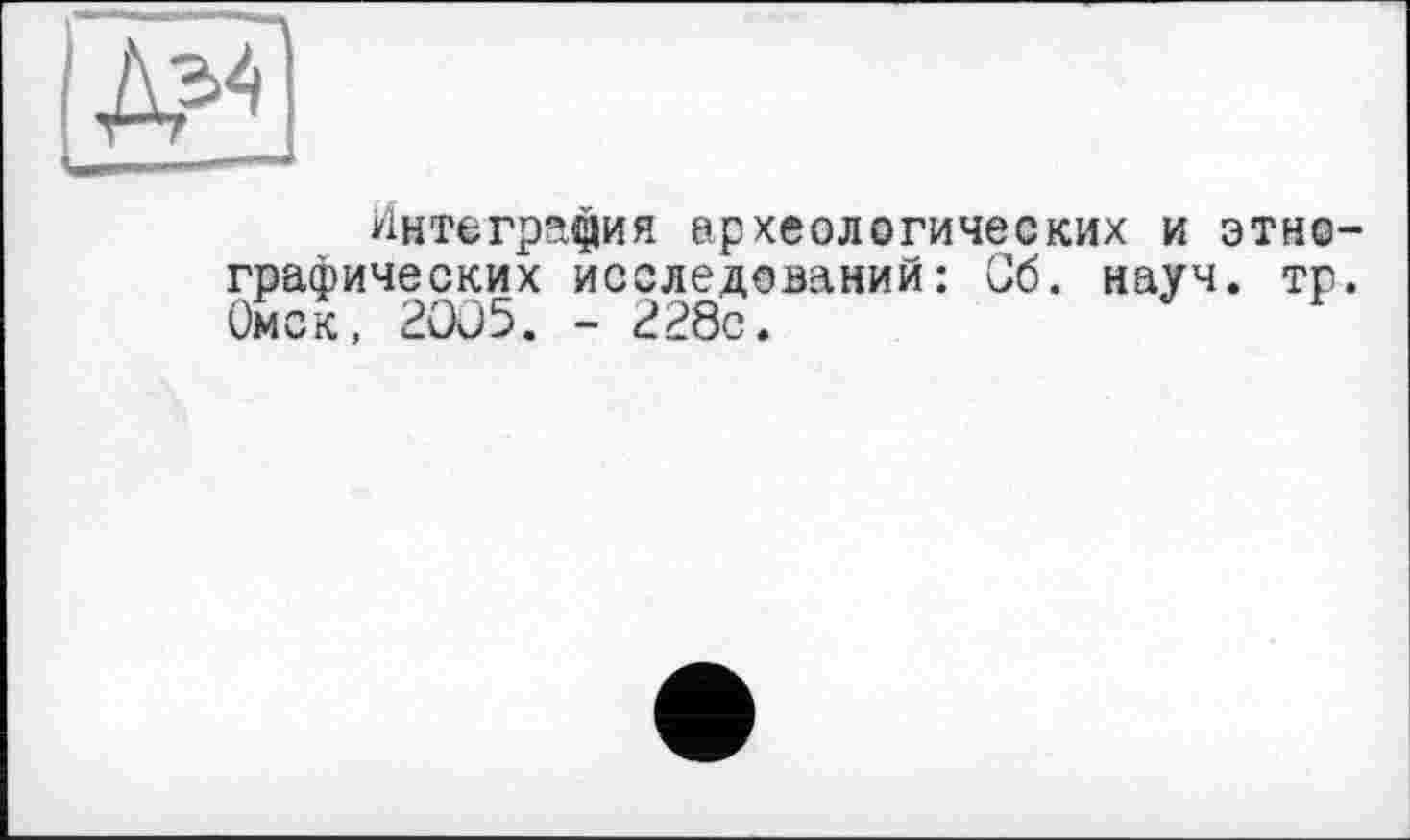 ﻿№
Интеграция археологических и этнографических исследований: Об. науч. тр. Омск, 2005. - 228с.